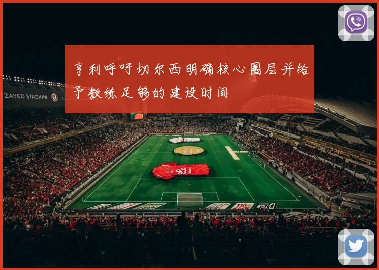 亨利呼吁切尔西明确核心圈层并给予教练足够的建设时间
