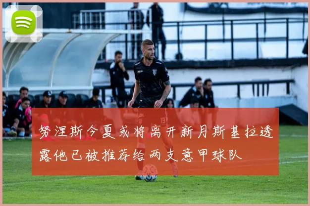 努涅斯今夏或将离开新月斯基拉透露他已被推荐给两支意甲球队