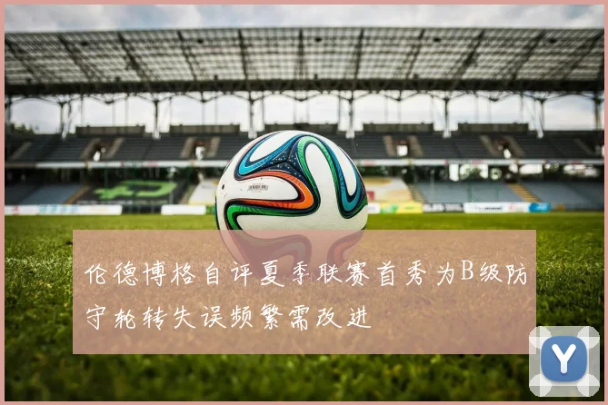 伦德博格自评夏季联赛首秀为B级防守轮转失误频繁需改进