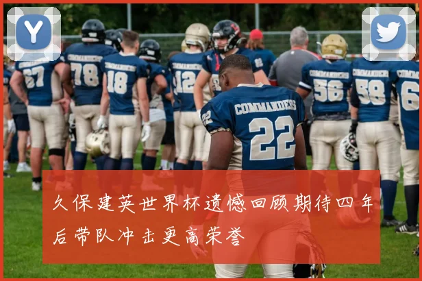 久保建英世界杯遗憾回顾期待四年后带队冲击更高荣誉