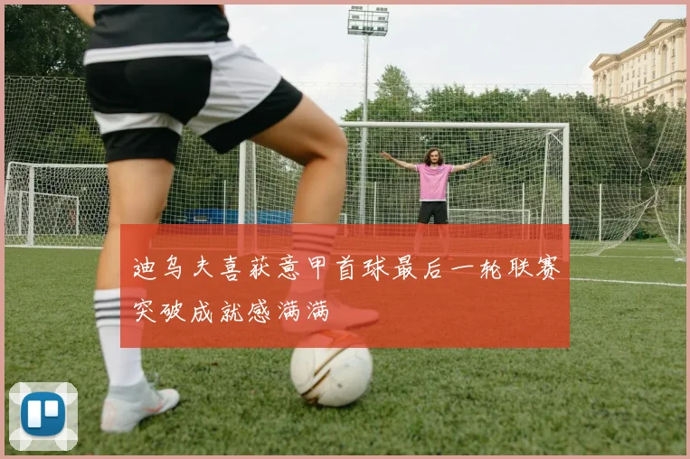 迪乌夫喜获意甲首球最后一轮联赛突破成就感满满