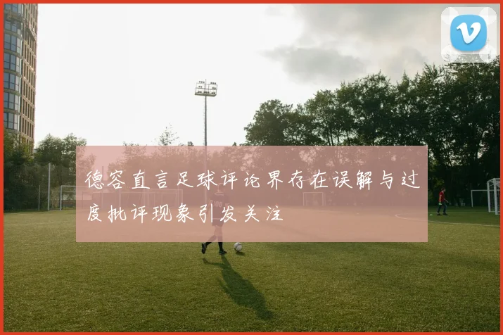 德容直言足球评论界存在误解与过度批评现象引发关注