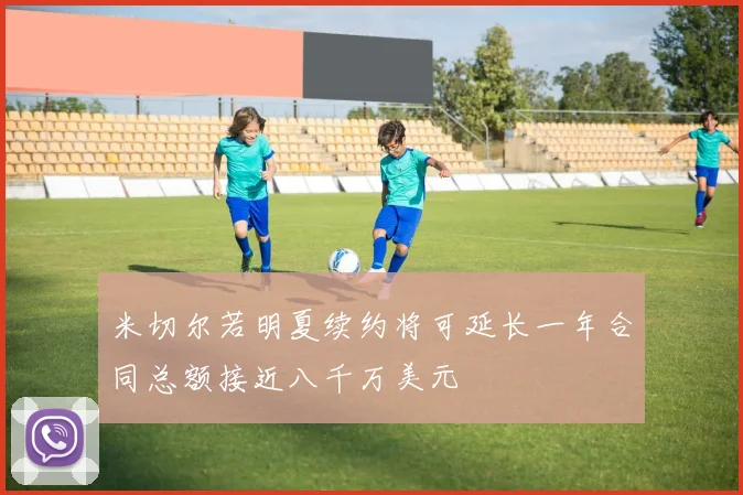 米切尔若明夏续约将可延长一年合同总额接近八千万美元