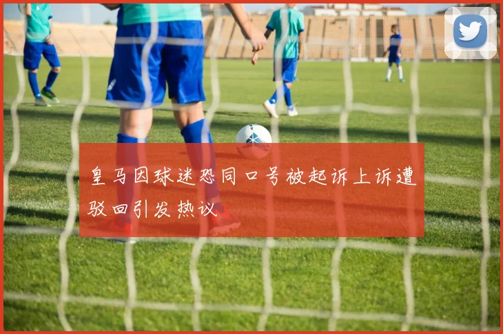 皇马因球迷恐同口号被起诉上诉遭驳回引发热议
