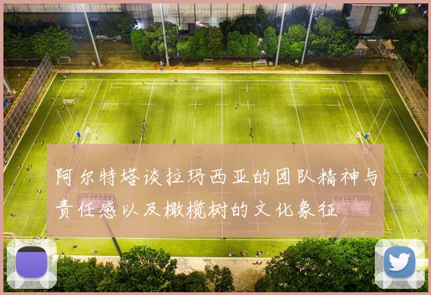 阿尔特塔谈拉玛西亚的团队精神与责任感以及橄榄树的文化象征