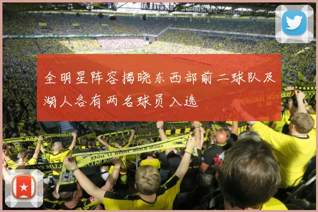 全明星阵容揭晓东西部前二球队及湖人各有两名球员入选
