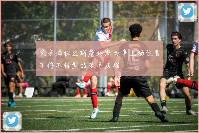 父亲揭秘里斯詹姆斯为争上场位置不得不转型的艰辛历程
