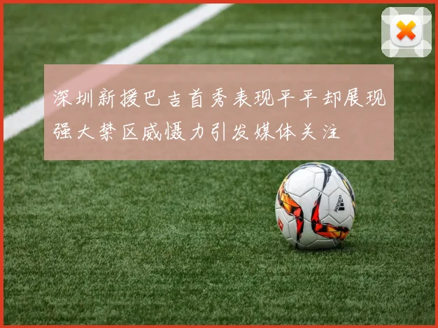 深圳新援巴吉首秀表现平平却展现强大禁区威慑力引发媒体关注