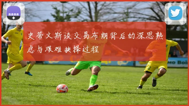 史蒂文斯谈交易布朗背后的深思熟虑与艰难抉择过程