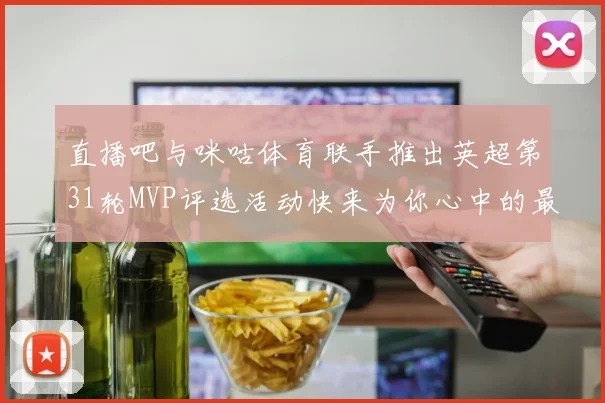 直播吧与咪咕体育联手推出英超第31轮MVP评选活动快来为你心中的最佳球员投票